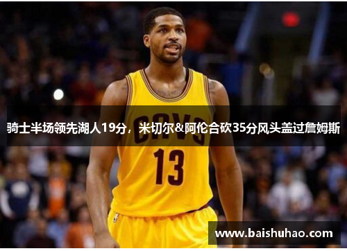 骑士半场领先湖人19分，米切尔&阿伦合砍35分风头盖过詹姆斯